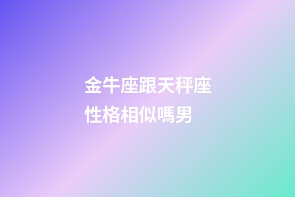 金牛座跟天秤座性格相似嗎男-第1張-星座運(yùn)勢-玄機(jī)派