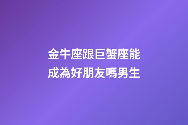 金牛座跟巨蟹座能成為好朋友嗎男生-第1張-星座運勢-玄機派