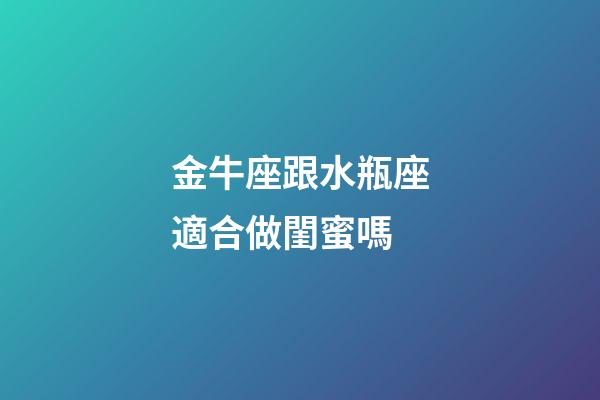 金牛座跟水瓶座適合做閨蜜嗎-第1張-星座運勢-玄機派