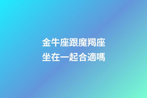 金牛座跟魔羯座坐在一起合適嗎-第1張-星座運勢-玄機派
