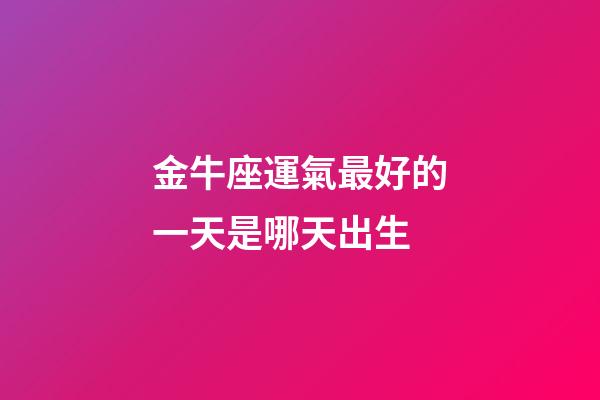 金牛座運氣最好的一天是哪天出生-第1張-星座運勢-玄機派