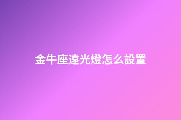 金牛座遠光燈怎么設置-第1張-星座運勢-玄機派