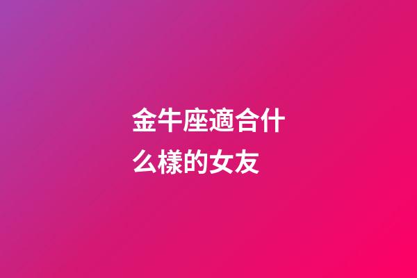 金牛座適合什么樣的女友-第1張-星座運勢-玄機派