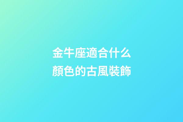 金牛座適合什么顏色的古風裝飾-第1張-星座運勢-玄機派