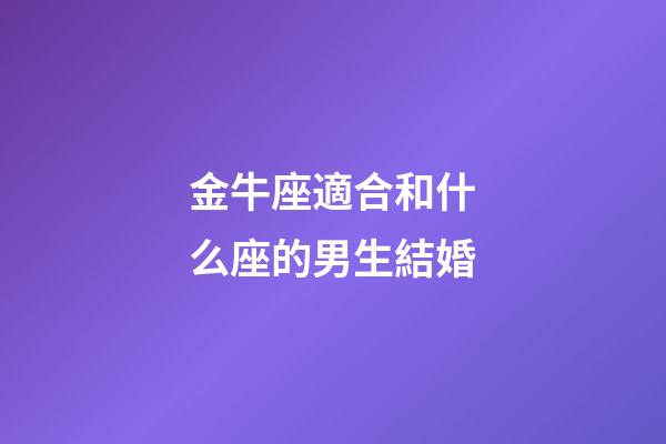 金牛座適合和什么座的男生結婚-第1張-星座運勢-玄機派