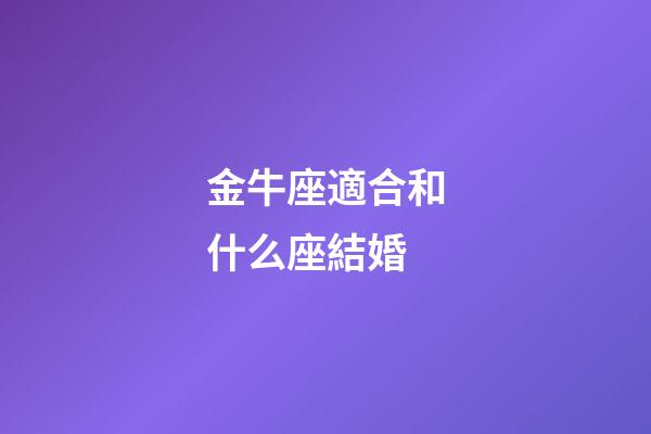 金牛座適合和什么座結婚-第1張-星座運勢-玄機派