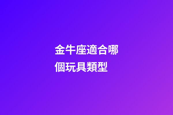 金牛座適合哪個玩具類型-第1張-星座運勢-玄機派