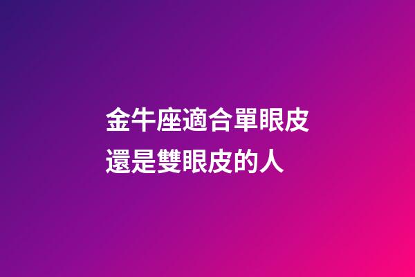 金牛座適合單眼皮還是雙眼皮的人-第1張-星座運勢-玄機派