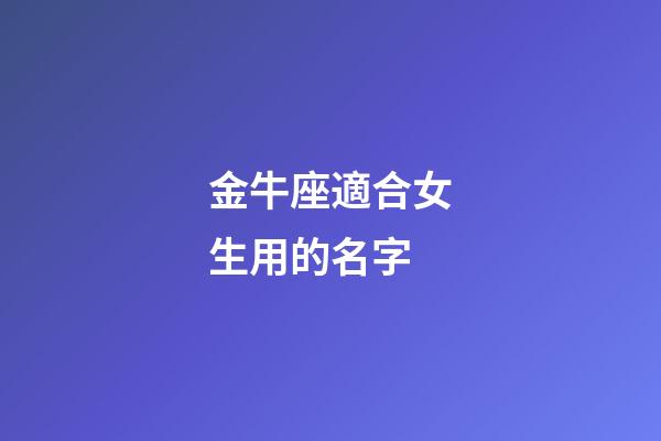 金牛座適合女生用的名字-第1張-星座運(yùn)勢-玄機(jī)派