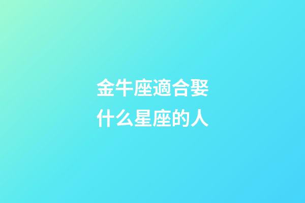 金牛座適合娶什么星座的人-第1張-星座運勢-玄機派