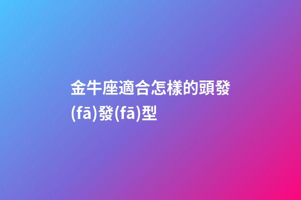 金牛座適合怎樣的頭發(fā)發(fā)型-第1張-星座運勢-玄機派