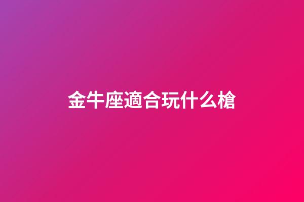 金牛座適合玩什么槍-第1張-星座運勢-玄機派