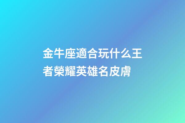 金牛座適合玩什么王者榮耀英雄名皮膚-第1張-星座運勢-玄機派