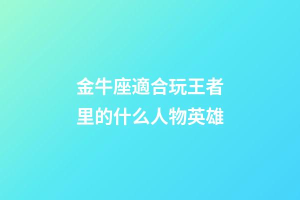 金牛座適合玩王者里的什么人物英雄
