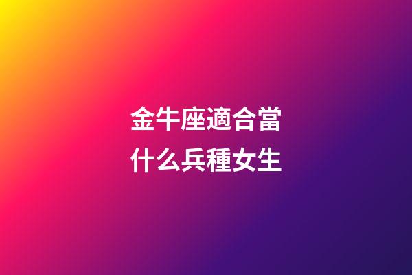 金牛座適合當什么兵種女生-第1張-星座運勢-玄機派