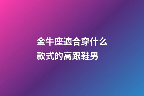金牛座適合穿什么款式的高跟鞋男-第1張-星座運勢-玄機派