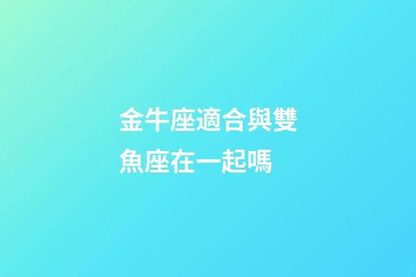 金牛座適合與雙魚座在一起嗎-第1張-星座運勢-玄機派