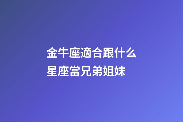 金牛座適合跟什么星座當兄弟姐妹-第1張-星座運勢-玄機派