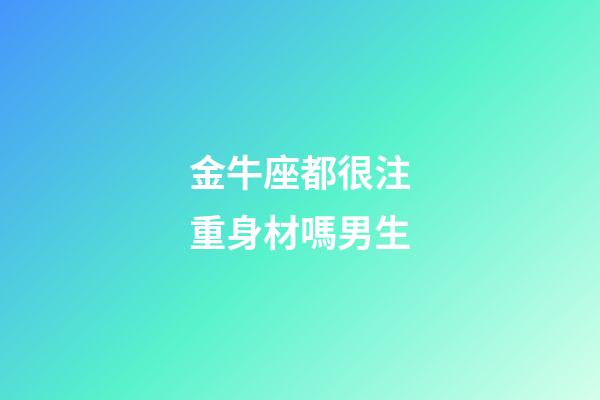 金牛座都很注重身材嗎男生-第1張-星座運勢-玄機派
