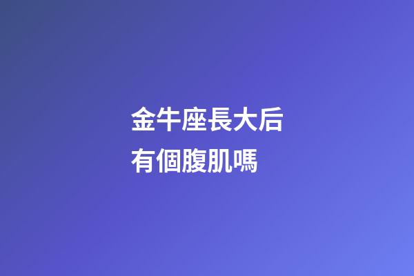 金牛座長大后有個腹肌嗎-第1張-星座運勢-玄機派