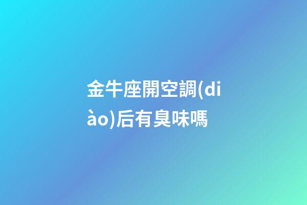 金牛座開空調(diào)后有臭味嗎