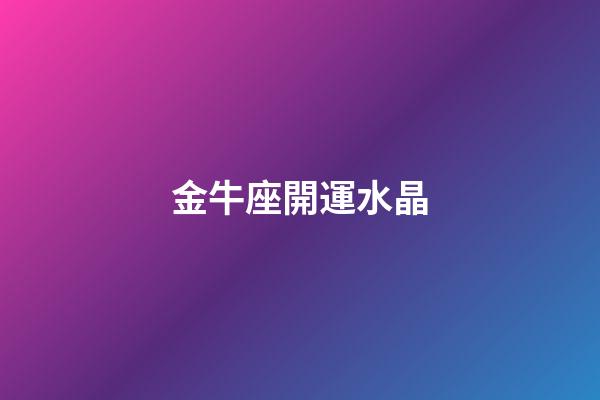 金牛座開運水晶（金牛座女生適合什么水晶）-第1張-星座運勢-玄機派