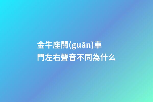 金牛座關(guān)車門左右聲音不同為什么