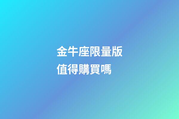 金牛座限量版值得購買嗎-第1張-星座運勢-玄機派