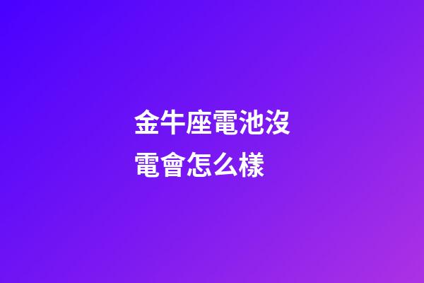 金牛座電池沒電會怎么樣-第1張-星座運勢-玄機派