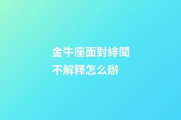 金牛座面對緋聞不解釋怎么辦