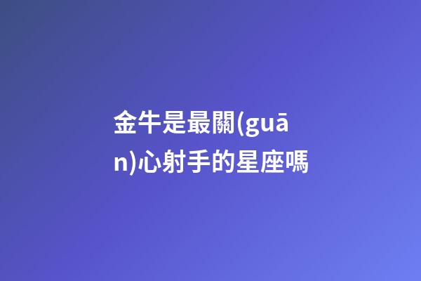 金牛是最關(guān)心射手的星座嗎-第1張-星座運(yùn)勢(shì)-玄機(jī)派