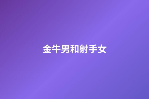 金牛男和射手女（金牛男為什么疼射手女）-第1張-星座運勢-玄機(jī)派