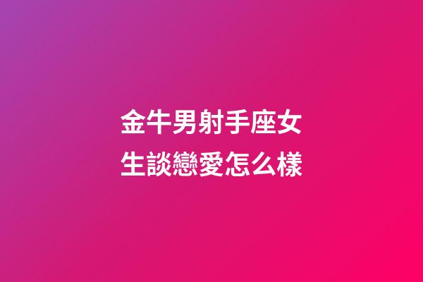 金牛男射手座女生談戀愛怎么樣-第1張-星座運(yùn)勢-玄機(jī)派