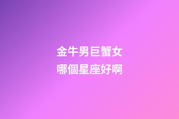 金牛男巨蟹女哪個星座好啊-第1張-星座運勢-玄機派