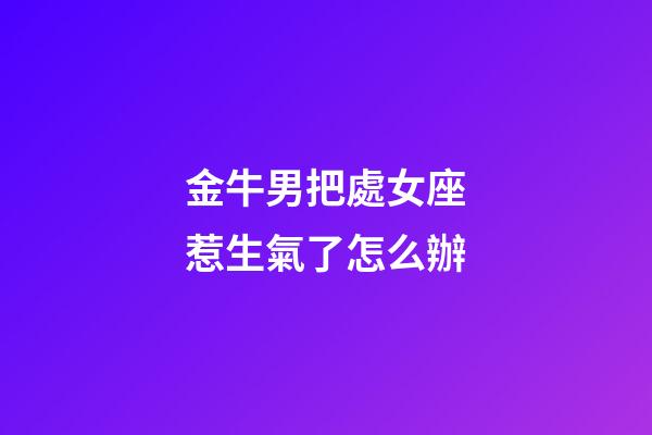 金牛男把處女座惹生氣了怎么辦-第1張-星座運勢-玄機派