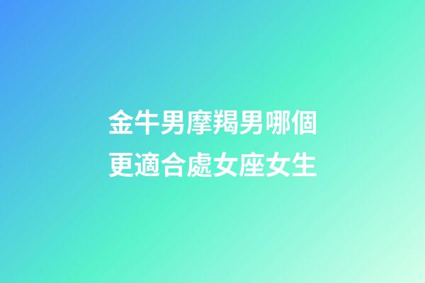 金牛男摩羯男哪個更適合處女座女生-第1張-星座運勢-玄機派