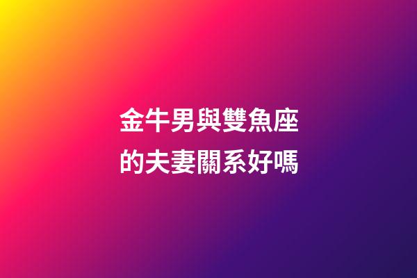 金牛男與雙魚座的夫妻關系好嗎-第1張-星座運勢-玄機派