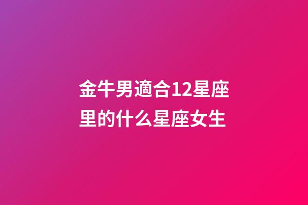 金牛男適合12星座里的什么星座女生-第1張-星座運(yùn)勢(shì)-玄機(jī)派