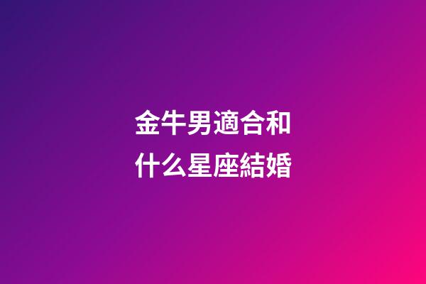 金牛男適合和什么星座結婚-第1張-星座運勢-玄機派