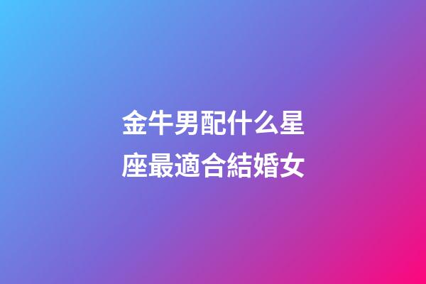 金牛男配什么星座最適合結婚女-第1張-星座運勢-玄機派