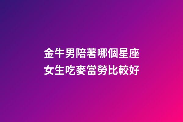 金牛男陪著哪個星座女生吃麥當勞比較好-第1張-星座運勢-玄機派