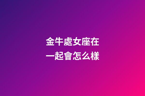 金牛處女座在一起會怎么樣-第1張-星座運勢-玄機派