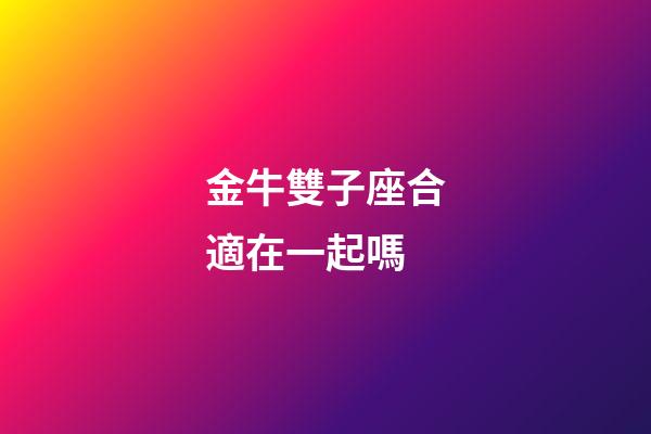 金牛雙子座合適在一起嗎-第1張-星座運勢-玄機派