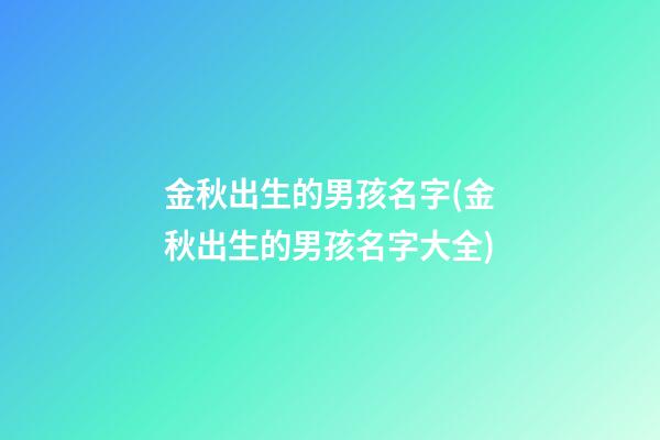 金秋出生的男孩名字(金秋出生的男孩名字大全)