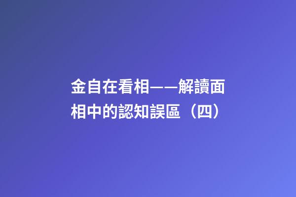 金自在看相——解讀面相中的認知誤區（四）