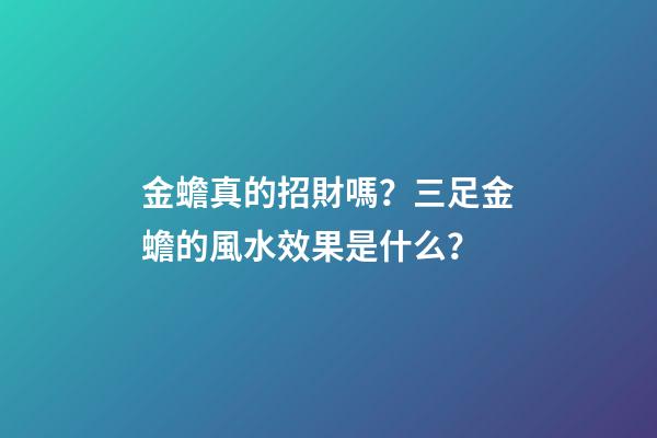 金蟾真的招財嗎？三足金蟾的風水效果是什么？