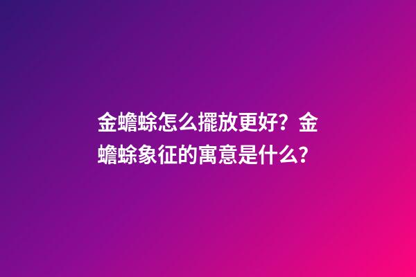 金蟾蜍怎么擺放更好？金蟾蜍象征的寓意是什么？