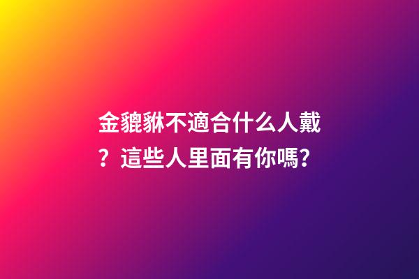 金貔貅不適合什么人戴？這些人里面有你嗎？