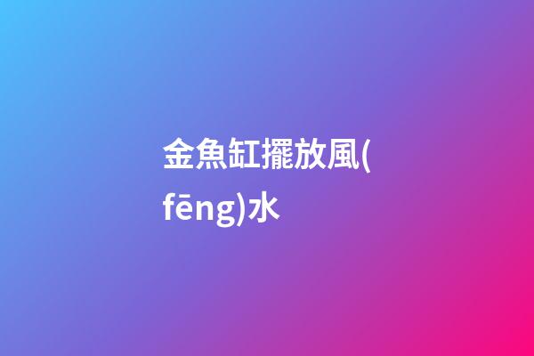 金魚缸擺放風(fēng)水