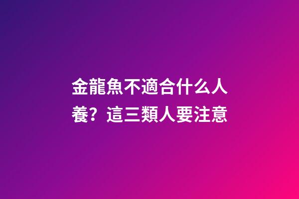 金龍魚不適合什么人養？這三類人要注意